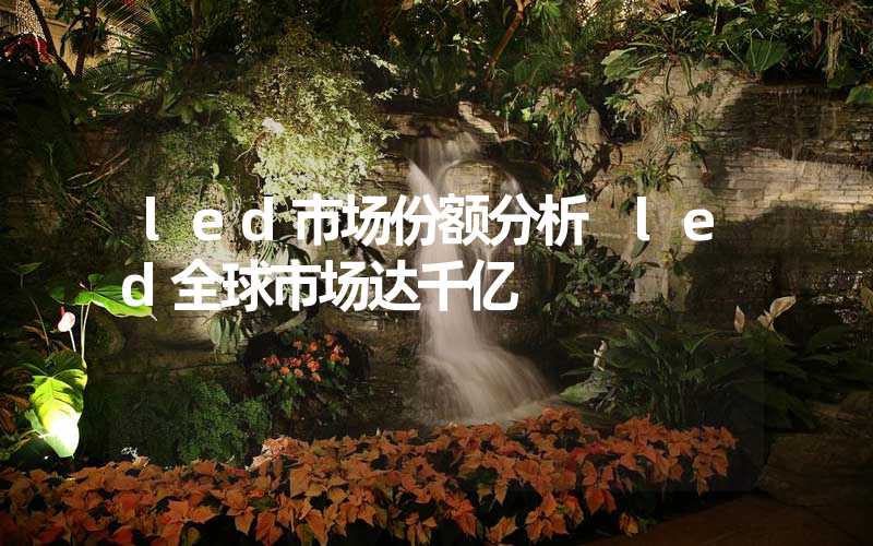 led市场份额分析 led全球市场达千亿